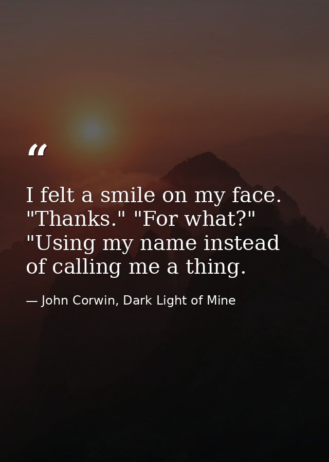 I felt a smile on my face. "Thanks." "For what?" "Using my name instead of calling me a thing. — John Corwin, Dark Light of Mine
