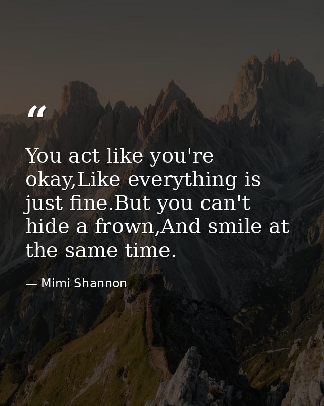 You act like you're okay,Like everything is just fine.But you can't hide a frown,And smile at the same time. — Mimi Shannon
