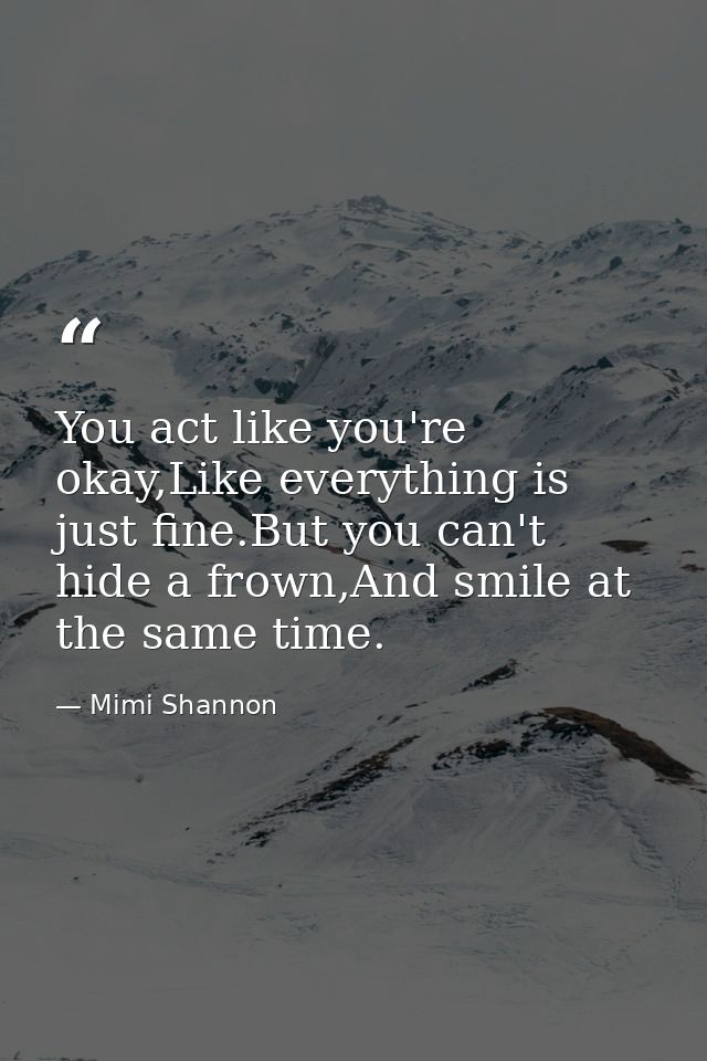 You act like you're okay,Like everything is just fine.But you can't hide a frown,And smile at the same time. — Mimi Shannon