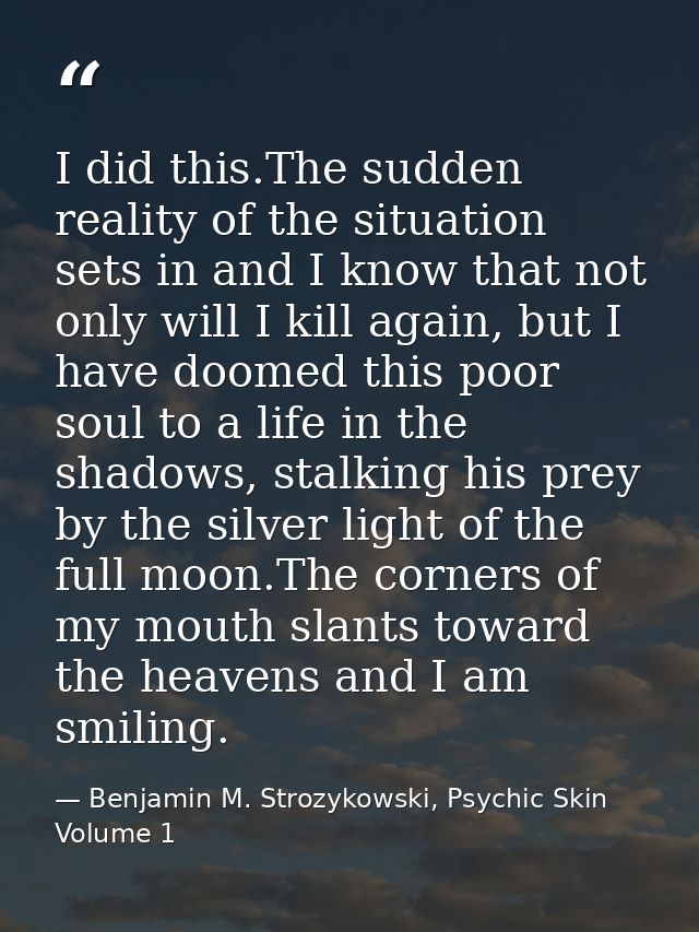 I did this.The sudden reality of the situation sets in and I know that not only will I kill again, but I have doomed thi — Benjamin M. Strozykowski, Psychic Skin Volume 1