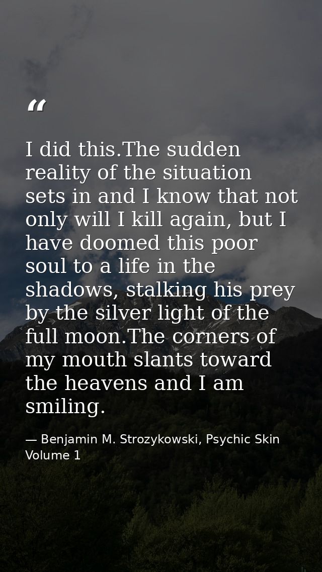 I did this.The sudden reality of the situation sets in and I know that not only will I kill again, but I have doomed thi — Benjamin M. Strozykowski, Psychic Skin Volume 1