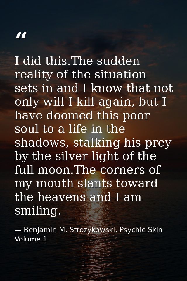 I did this.The sudden reality of the situation sets in and I know that not only will I kill again, but I have doomed thi — Benjamin M. Strozykowski, Psychic Skin Volume 1