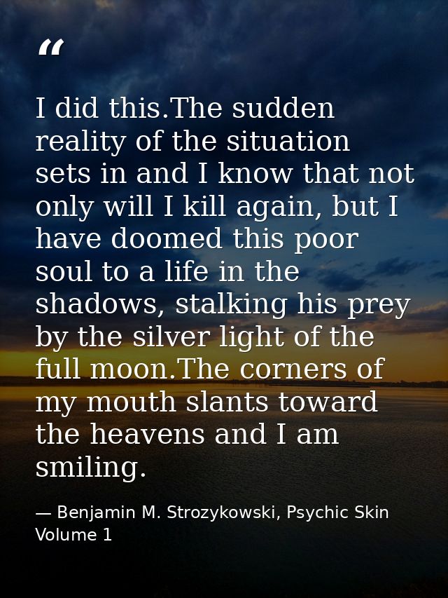 I did this.The sudden reality of the situation sets in and I know that not only will I kill again, but I have doomed thi — Benjamin M. Strozykowski, Psychic Skin Volume 1