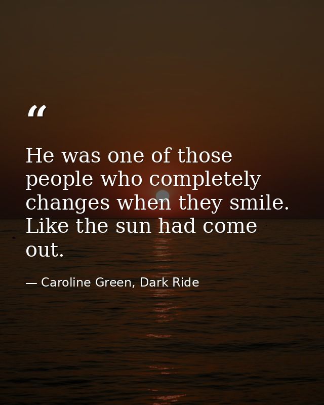 He was one of those people who completely changes when they smile. Like the sun had come out. — Caroline Green, Dark Ride