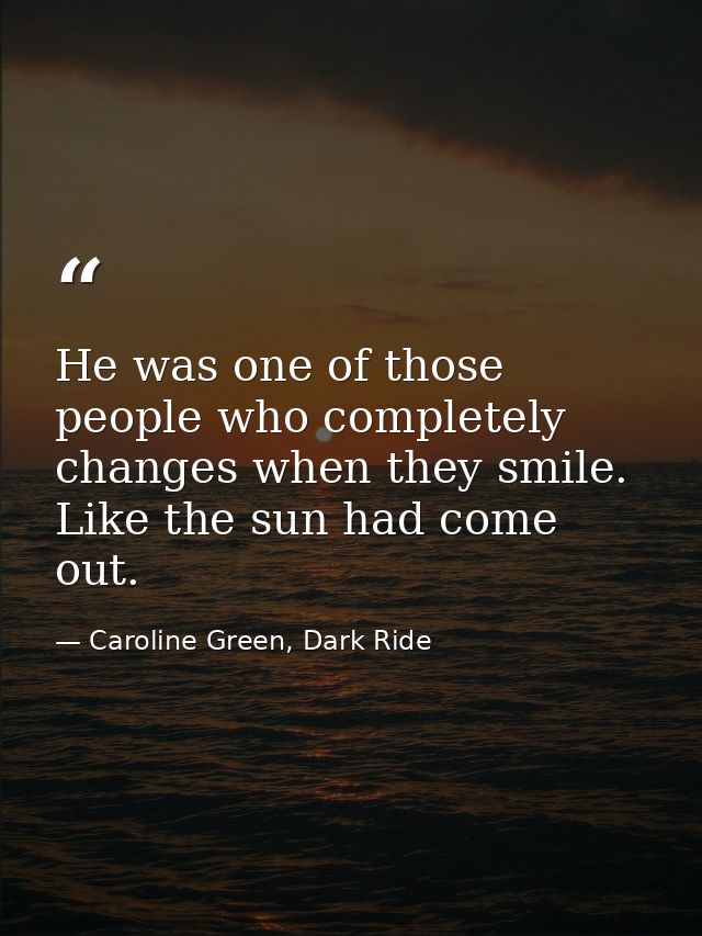 He was one of those people who completely changes when they smile. Like the sun had come out. — Caroline Green, Dark Ride