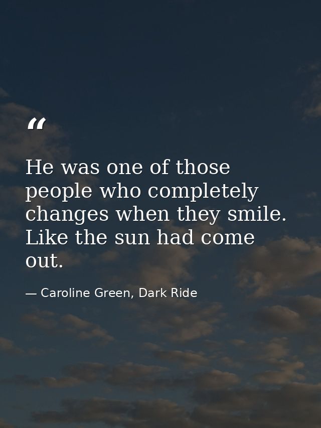He was one of those people who completely changes when they smile. Like the sun had come out. — Caroline Green, Dark Ride