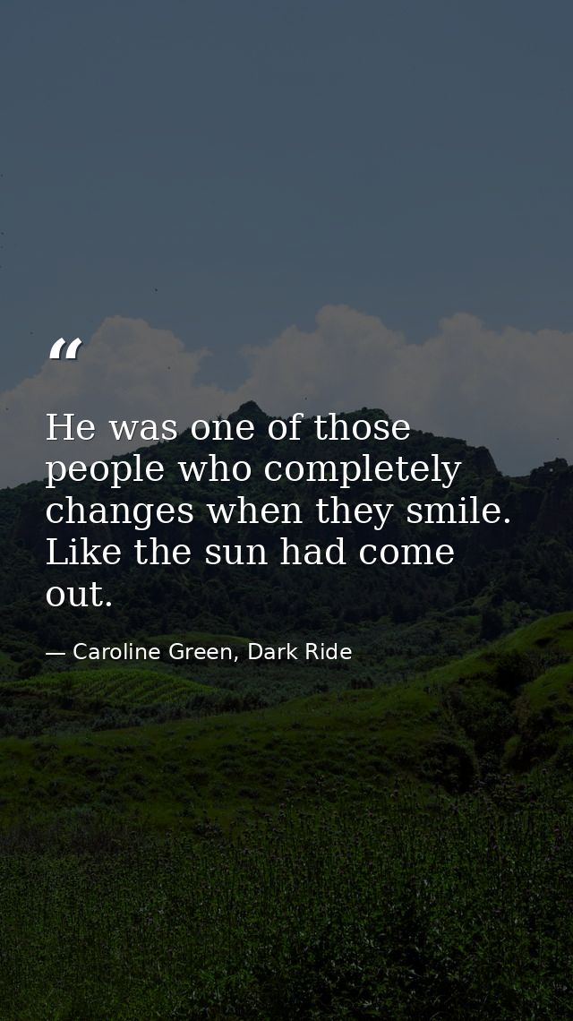 He was one of those people who completely changes when they smile. Like the sun had come out. — Caroline Green, Dark Ride
