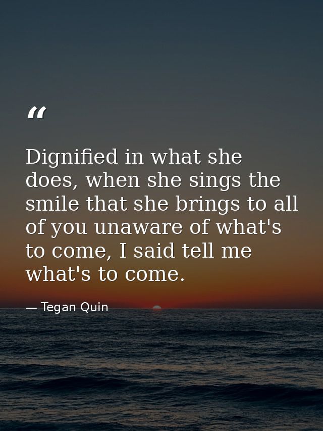Dignified in what she does, when she sings the smile that she brings to all of you unaware of what's to come, I said tel — Tegan Quin