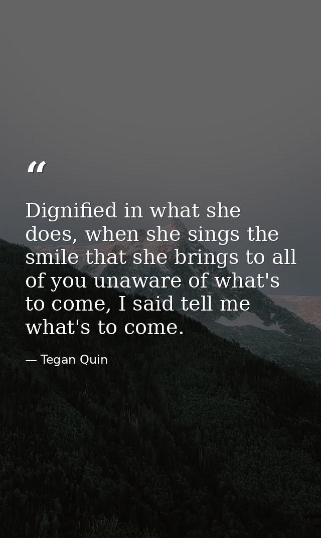 Dignified in what she does, when she sings the smile that she brings to all of you unaware of what's to come, I said tel — Tegan Quin