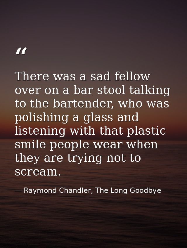There was a sad fellow over on a bar stool talking to the bartender, who was polishing a glass and listening with that p — Raymond Chandler, The Long Goodbye