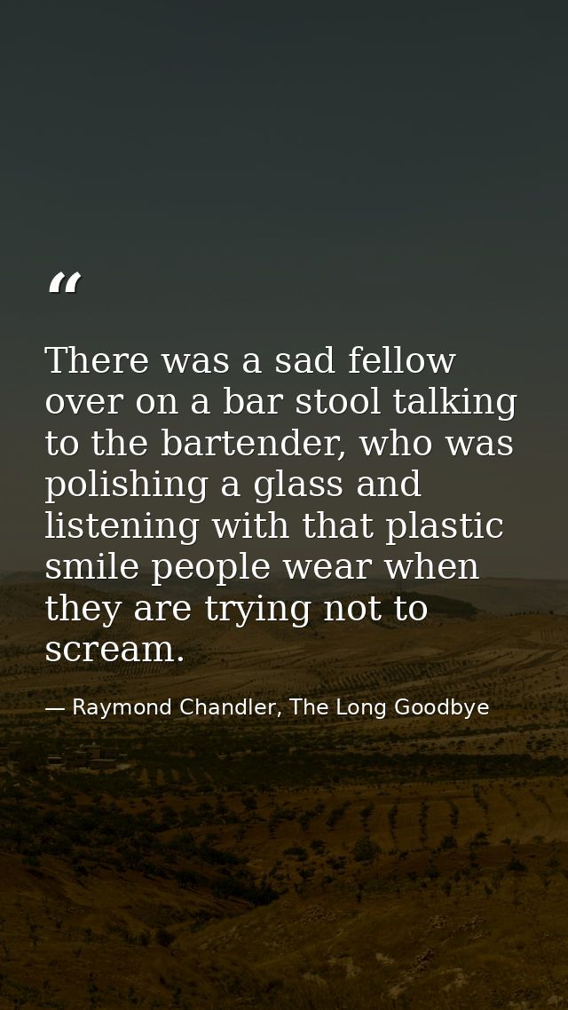 There was a sad fellow over on a bar stool talking to the bartender, who was polishing a glass and listening with that p — Raymond Chandler, The Long Goodbye