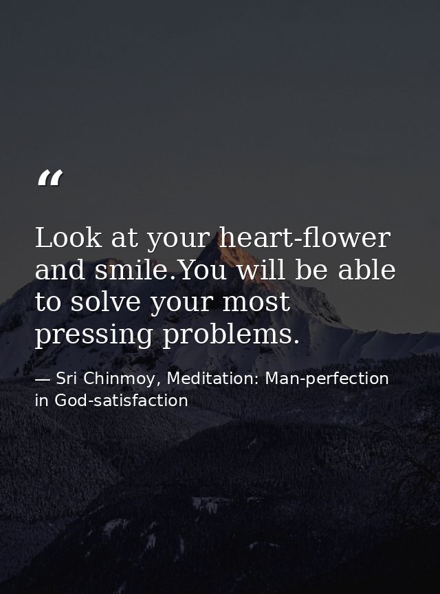 Look at your heart-flower and smile.You will be able to solve your most pressing problems. — Sri Chinmoy, Meditation: Man-perfection in God-satisfaction