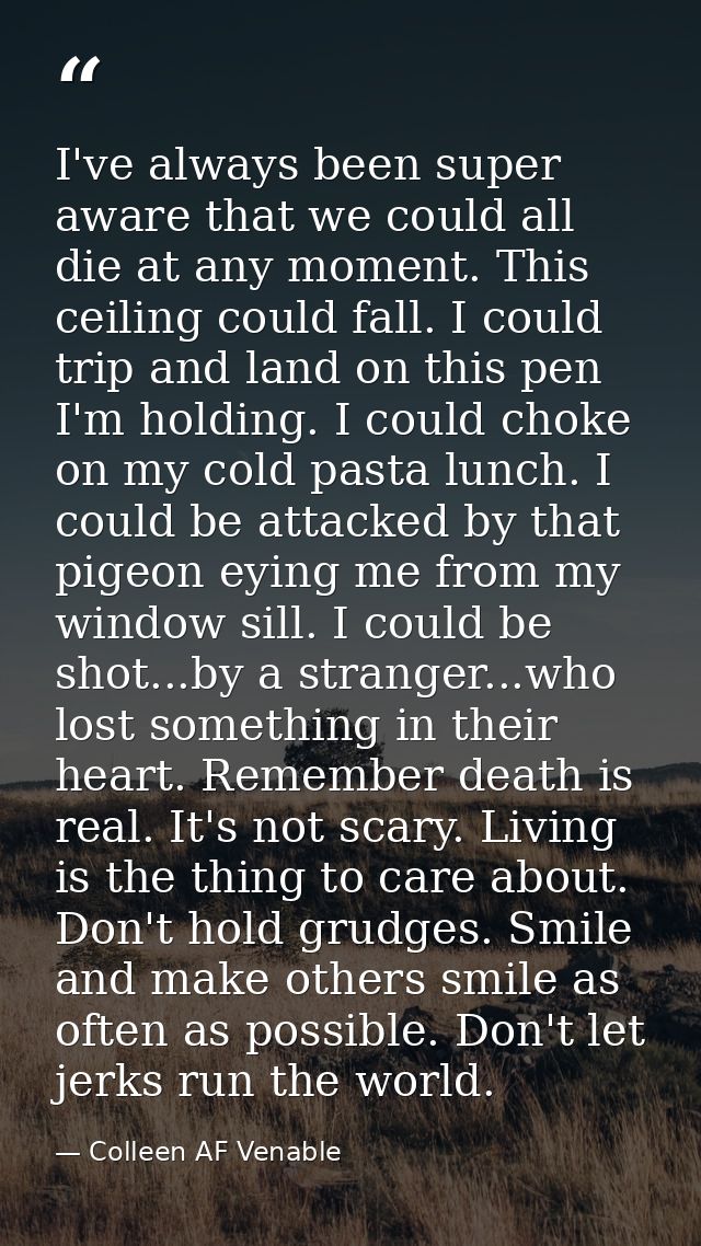 I've always been super aware that we could all die at any moment. This ceiling could fall. I could trip and land on this — Colleen AF Venable