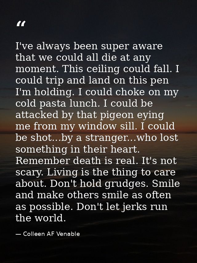 I've always been super aware that we could all die at any moment. This ceiling could fall. I could trip and land on this — Colleen AF Venable