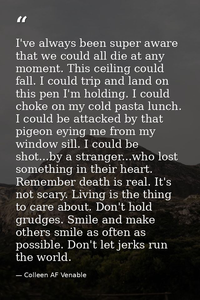 I've always been super aware that we could all die at any moment. This ceiling could fall. I could trip and land on this — Colleen AF Venable