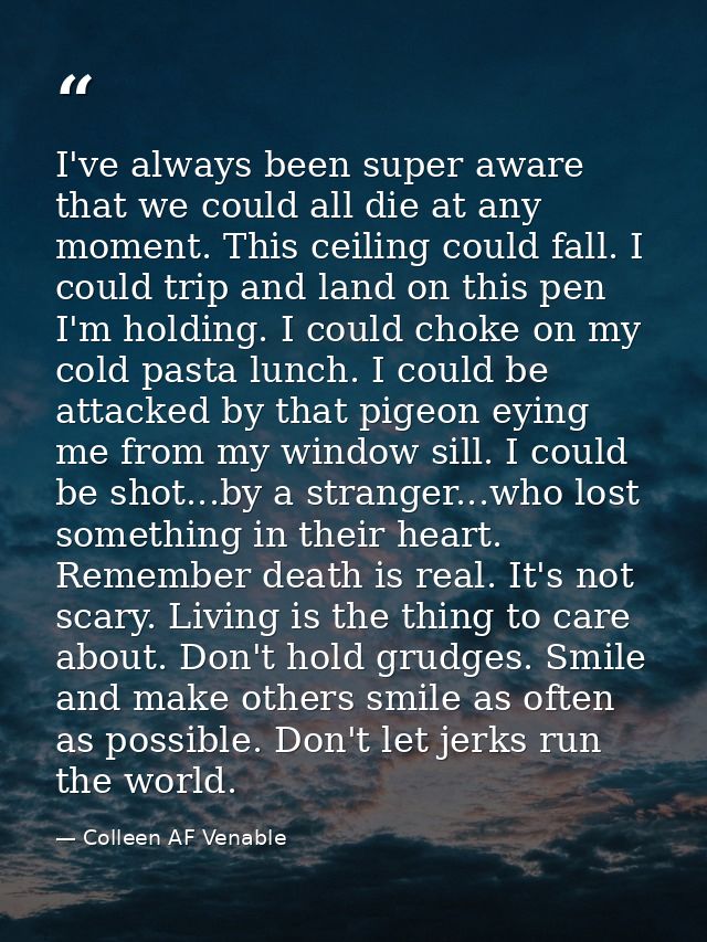 I've always been super aware that we could all die at any moment. This ceiling could fall. I could trip and land on this — Colleen AF Venable