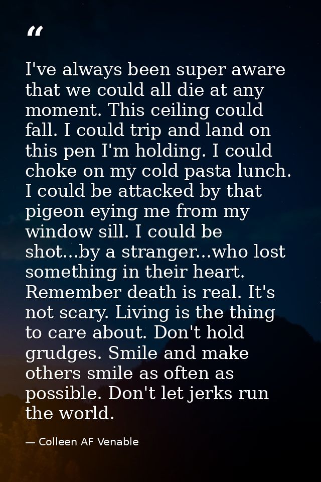 I've always been super aware that we could all die at any moment. This ceiling could fall. I could trip and land on this — Colleen AF Venable