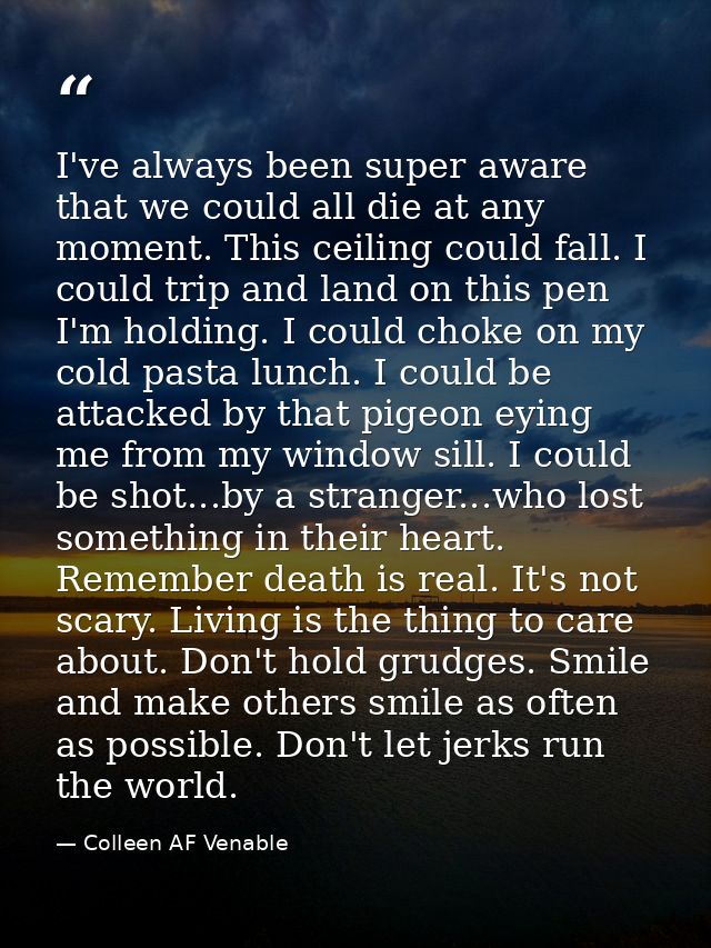 I've always been super aware that we could all die at any moment. This ceiling could fall. I could trip and land on this — Colleen AF Venable