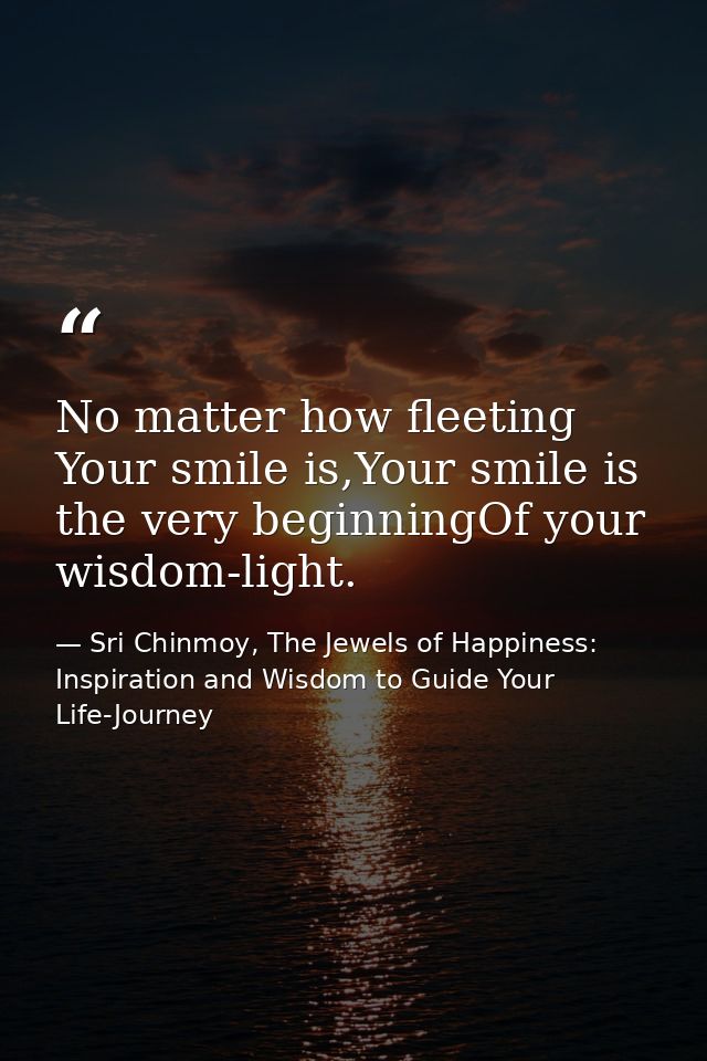 No matter how fleeting Your smile is,Your smile is the very beginningOf your wisdom-light. — Sri Chinmoy, The Jewels of Happiness: Inspiration and Wisdom to Guide Your Life-Journey