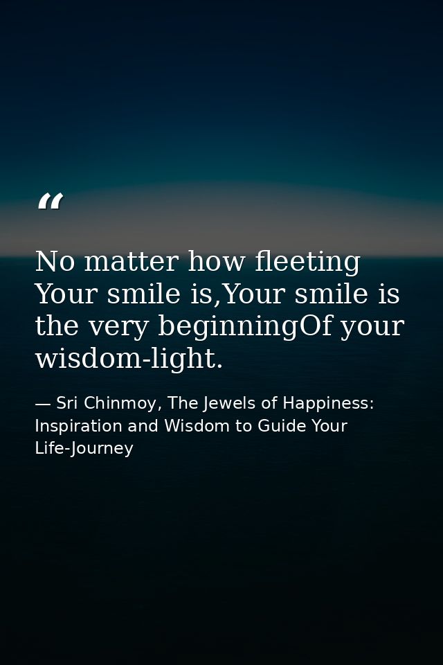 No matter how fleeting Your smile is,Your smile is the very beginningOf your wisdom-light. — Sri Chinmoy, The Jewels of Happiness: Inspiration and Wisdom to Guide Your Life-Journey