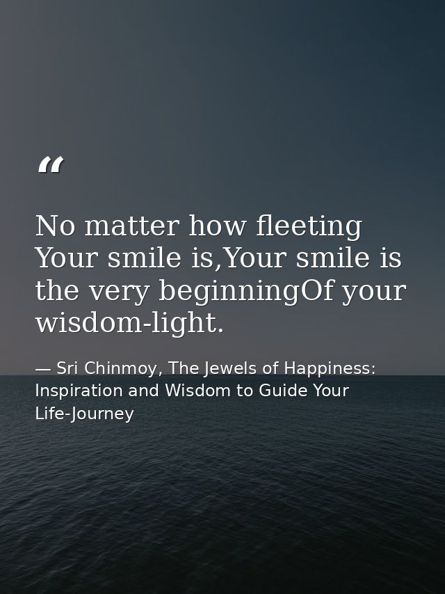 No matter how fleeting Your smile is,Your smile is the very beginningOf your wisdom-light. — Sri Chinmoy, The Jewels of Happiness: Inspiration and Wisdom to Guide Your Life-Journey
