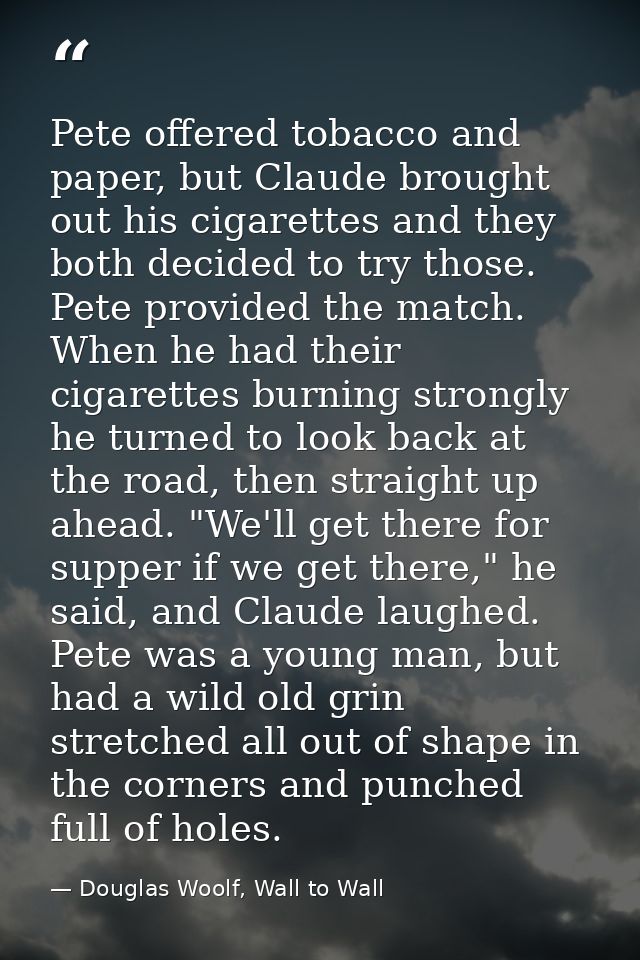 Pete offered tobacco and paper, but Claude brought out his cigarettes and they both decided to try those. Pete provided  — Douglas Woolf, Wall to Wall