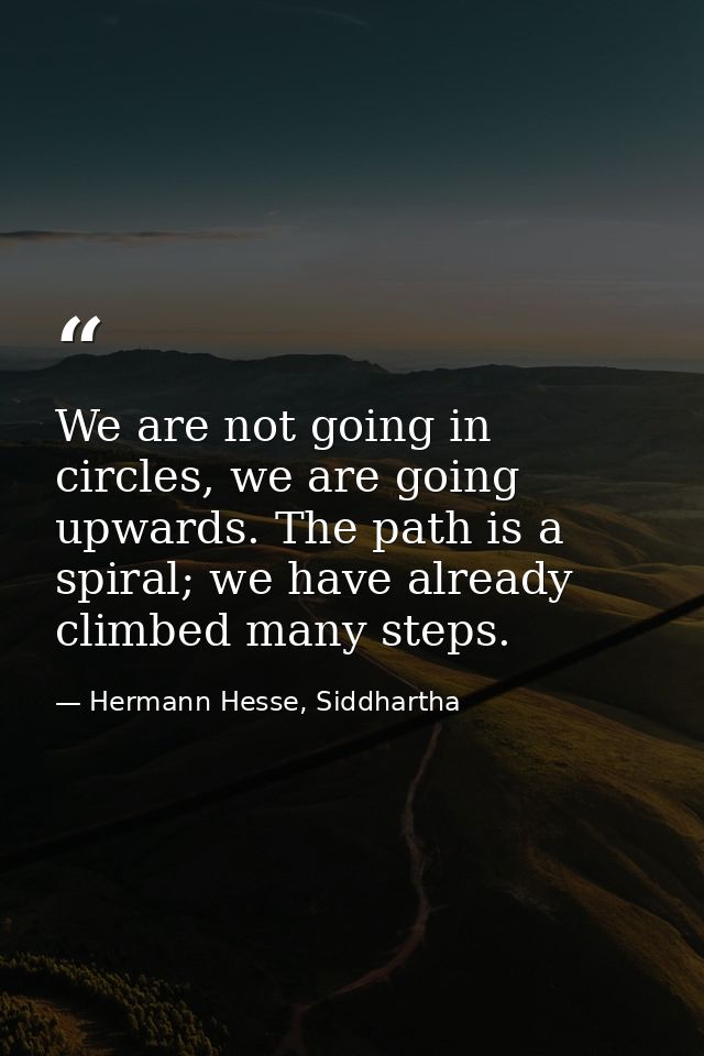 We are not going in circles, we are going upwards. The path is a spiral; we have already climbed many steps. — Hermann Hesse, Siddhartha