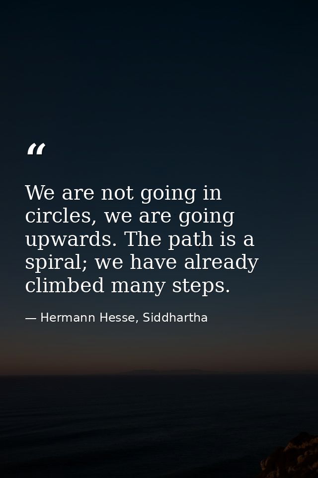 We are not going in circles, we are going upwards. The path is a spiral; we have already climbed many steps. — Hermann Hesse, Siddhartha