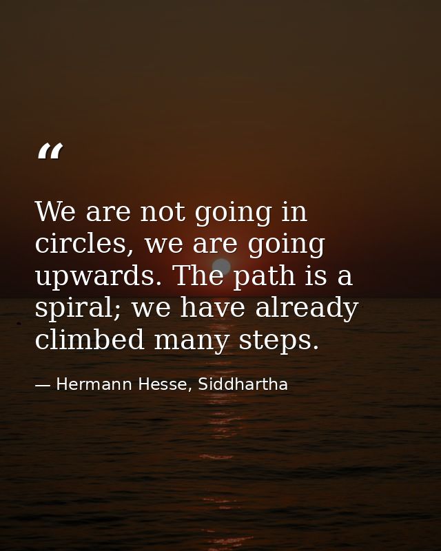 We are not going in circles, we are going upwards. The path is a spiral; we have already climbed many steps. — Hermann Hesse, Siddhartha