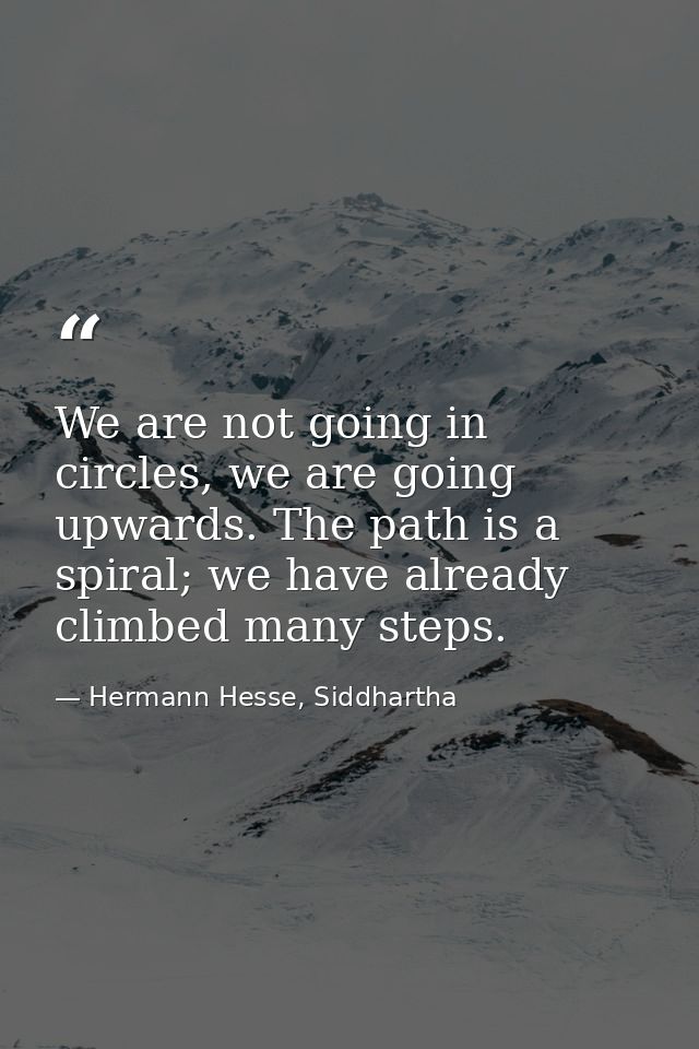 We are not going in circles, we are going upwards. The path is a spiral; we have already climbed many steps. — Hermann Hesse, Siddhartha