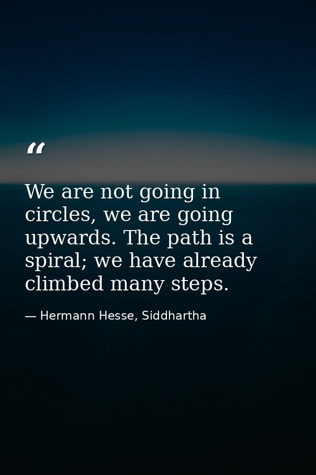 We are not going in circles, we are going upwards. The path is a spiral; we have already climbed many steps. — Hermann Hesse, Siddhartha