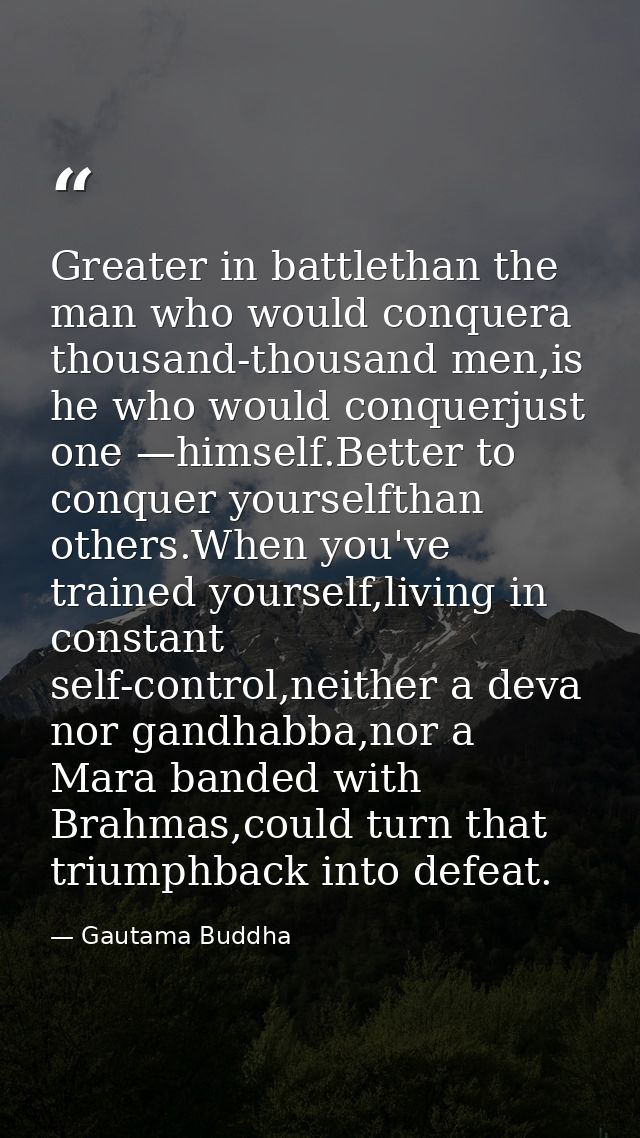 Greater in battlethan the man who would conquera thousand-thousand men,is he who would conquerjust one —himself.Better t — Gautama Buddha