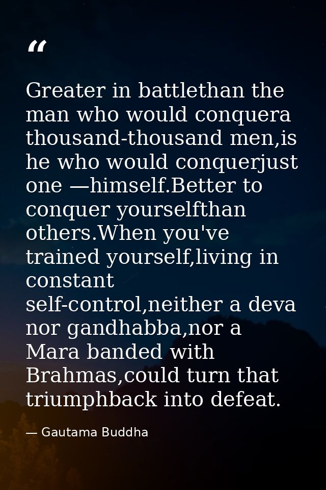 Greater in battlethan the man who would conquera thousand-thousand men,is he who would conquerjust one —himself.Better t — Gautama Buddha