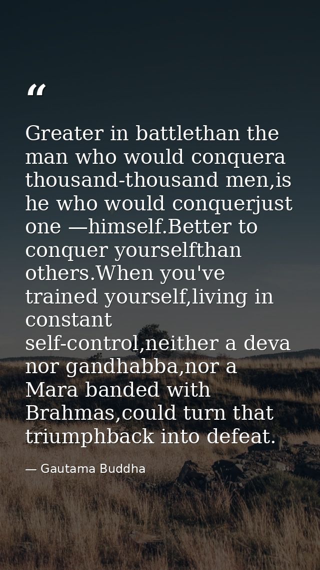 Greater in battlethan the man who would conquera thousand-thousand men,is he who would conquerjust one —himself.Better t — Gautama Buddha