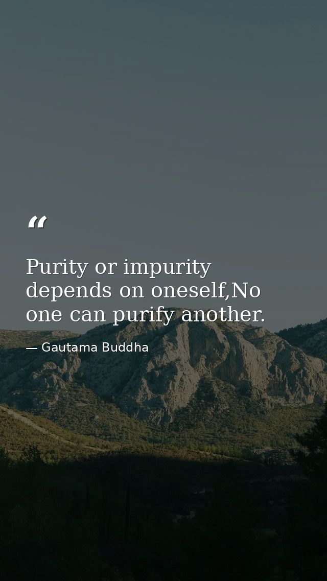 Purity or impurity depends on oneself,No one can purify another. — Gautama Buddha