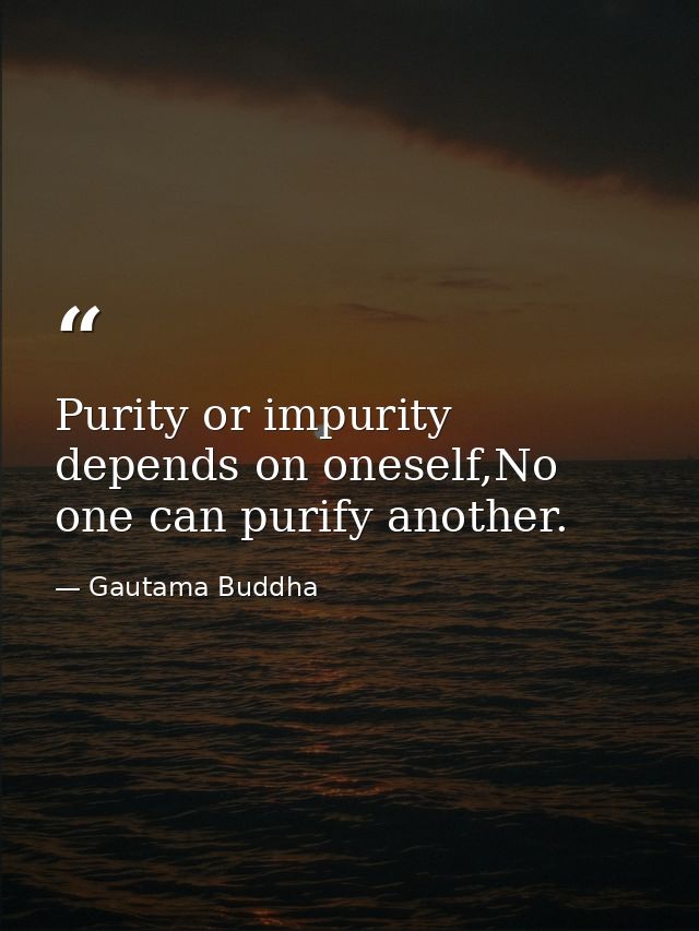 Purity or impurity depends on oneself,No one can purify another. — Gautama Buddha