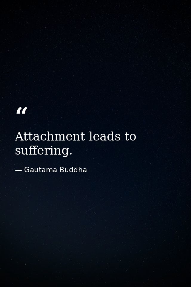 Attachment leads to suffering. — Gautama Buddha