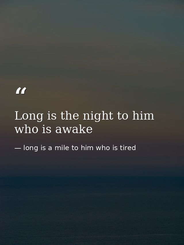 Long is the night to him who is awake — long is a mile to him who is tired