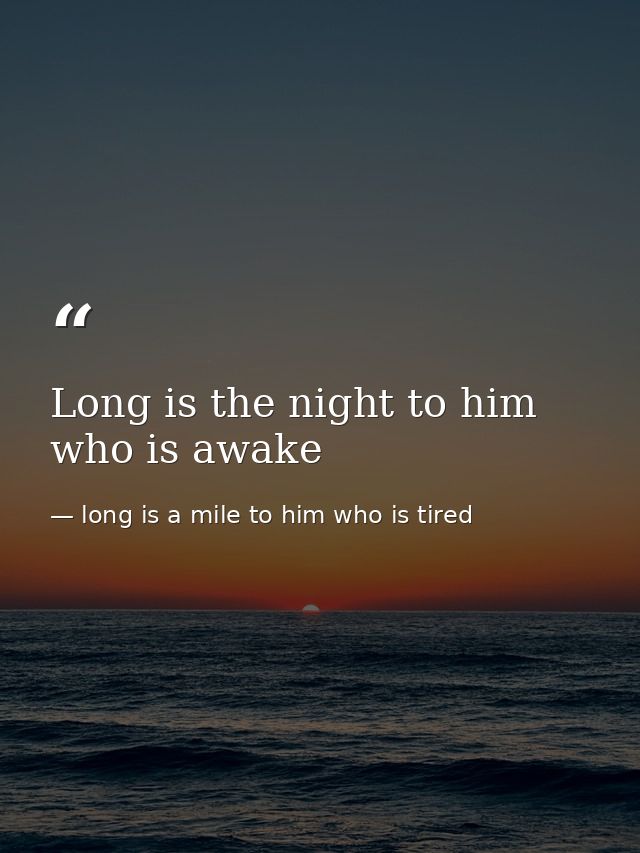 Long is the night to him who is awake — long is a mile to him who is tired