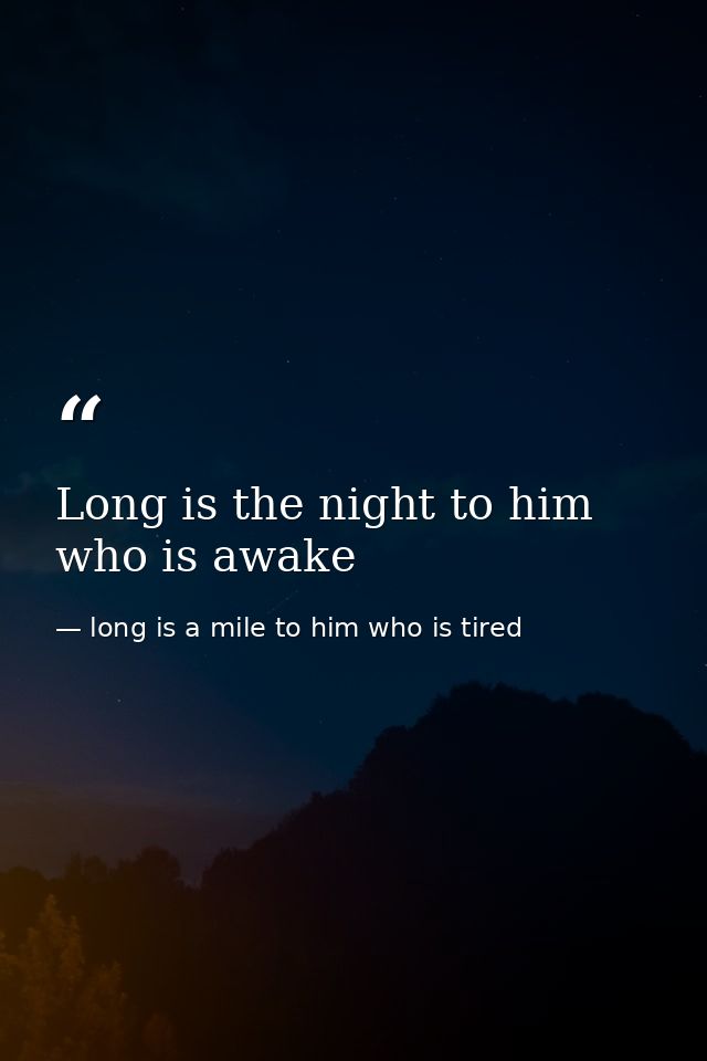 Long is the night to him who is awake — long is a mile to him who is tired
