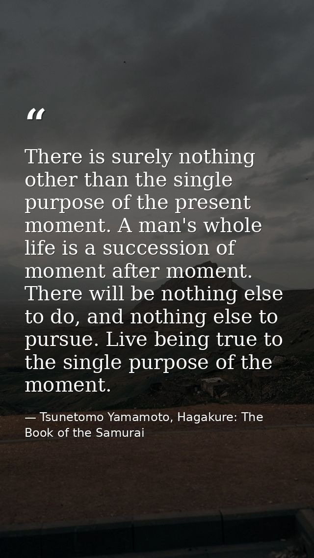 There is surely nothing other than the single purpose of the present moment. A man's whole life is a succession of momen — Tsunetomo Yamamoto, Hagakure: The Book of the Samurai