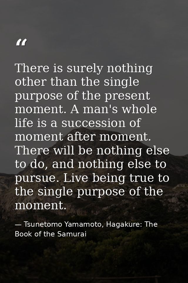 There is surely nothing other than the single purpose of the present moment. A man's whole life is a succession of momen — Tsunetomo Yamamoto, Hagakure: The Book of the Samurai