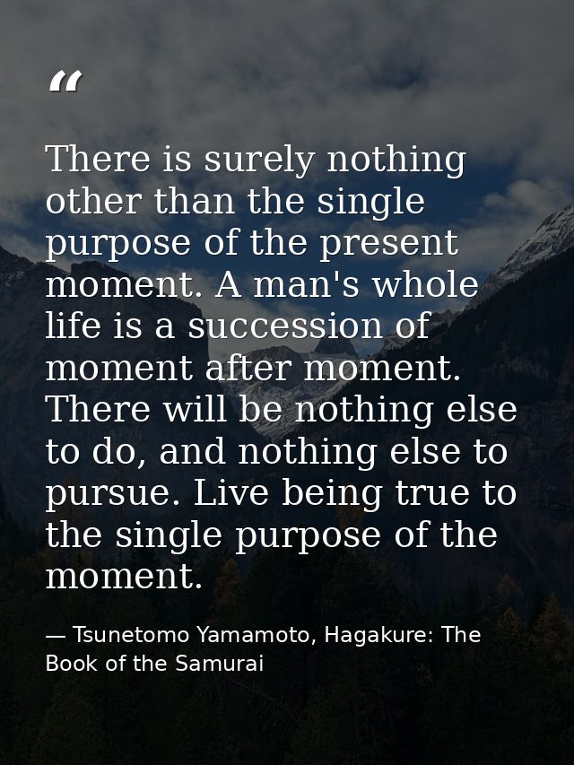There is surely nothing other than the single purpose of the present moment. A man's whole life is a succession of momen — Tsunetomo Yamamoto, Hagakure: The Book of the Samurai