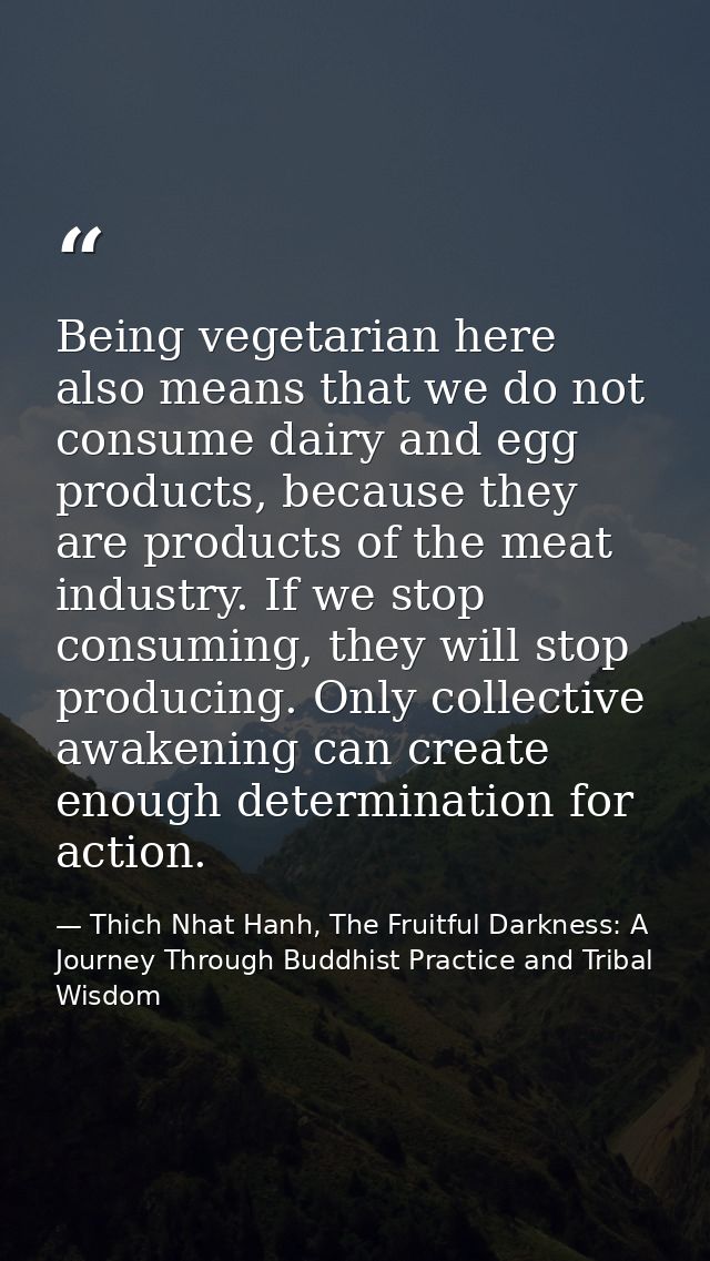 Being vegetarian here also means that we do not consume dairy and egg products, because they are products of the meat in — Thich Nhat Hanh, The Fruitful Darkness: A Journey Through Buddhist Practice and Tribal Wisdom