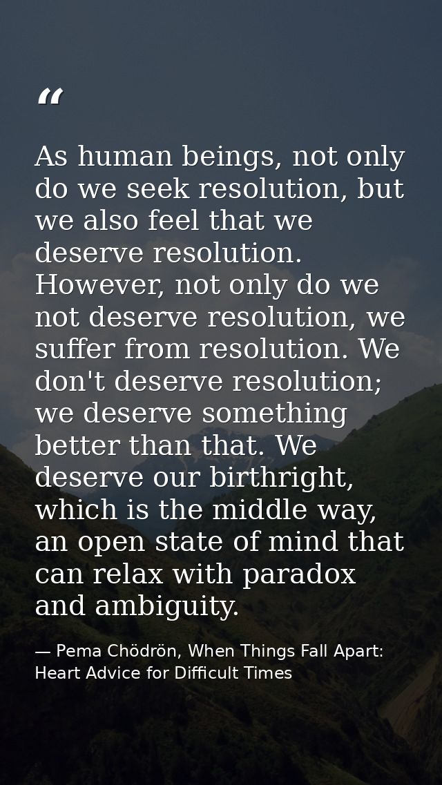 As human beings, not only do we seek resolution, but we also feel that we deserve resolution. However, not only do we no — Pema Chödrön, When Things Fall Apart: Heart Advice for Difficult Times