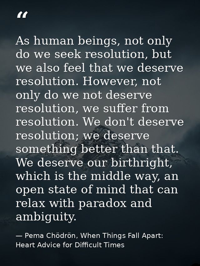 As human beings, not only do we seek resolution, but we also feel that we deserve resolution. However, not only do we no — Pema Chödrön, When Things Fall Apart: Heart Advice for Difficult Times