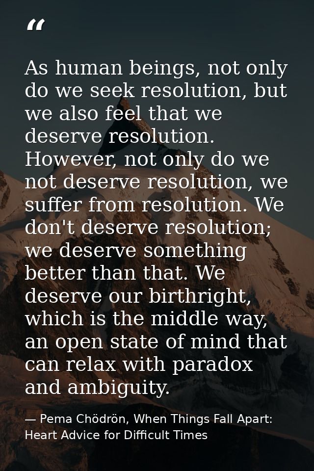 As human beings, not only do we seek resolution, but we also feel that we deserve resolution. However, not only do we no — Pema Chödrön, When Things Fall Apart: Heart Advice for Difficult Times