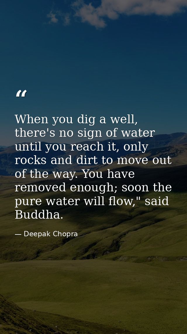 When you dig a well, there's no sign of water until you reach it, only rocks and dirt to move out of the way. You have r — Deepak Chopra