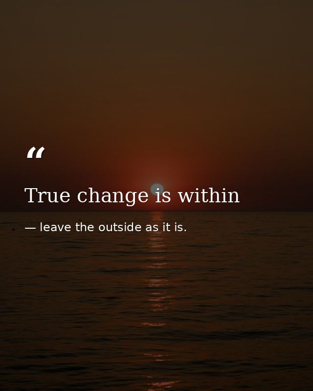 True change is within — leave the outside as it is.