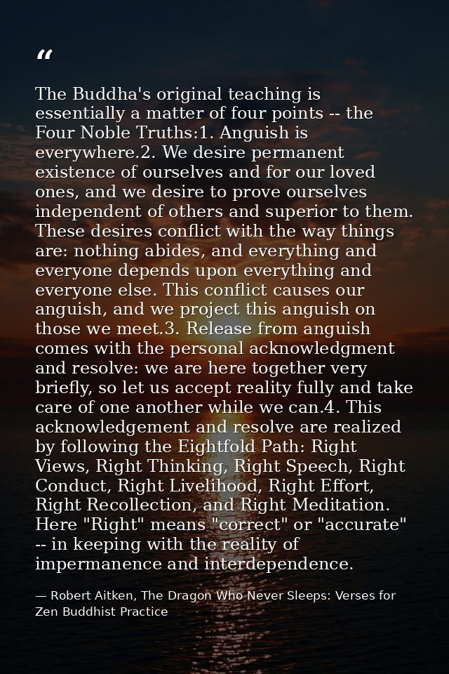 The Buddha's original teaching is essentially a matter of four points -- the Four Noble Truths:1. Anguish is everywhere. — Robert Aitken, The Dragon Who Never Sleeps: Verses for Zen Buddhist Practice
